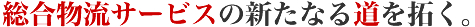 総合物流サービスの新たなる道を拓く。