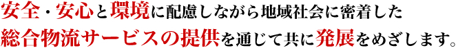 安全・安心と環境に配慮しながら地域社会に密着した総合物流サービスの提供を通じて共に発展をめざします。