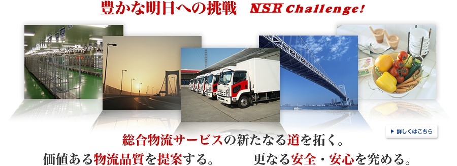 【NSR Challenge!豊かな明日への挑戦】総合物流サービスの新たなる道を拓く。価値ある物流品質を提案する。更なる安全・安心を究める。
